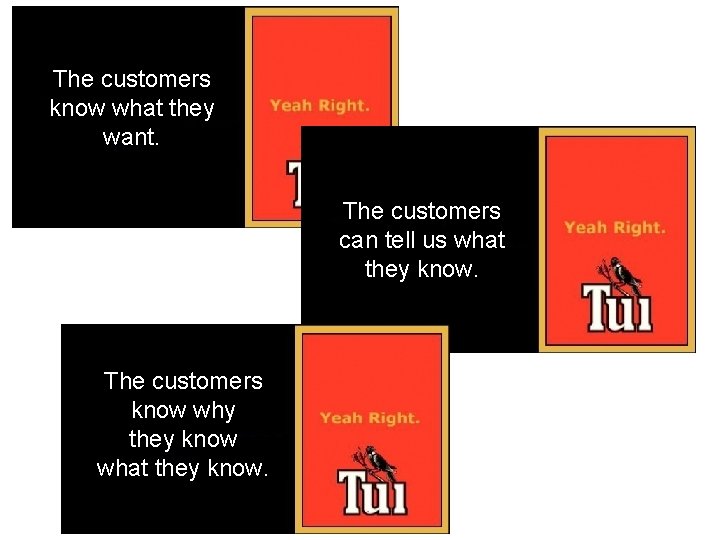 The customers know what they want. The customers can tell us what they know.