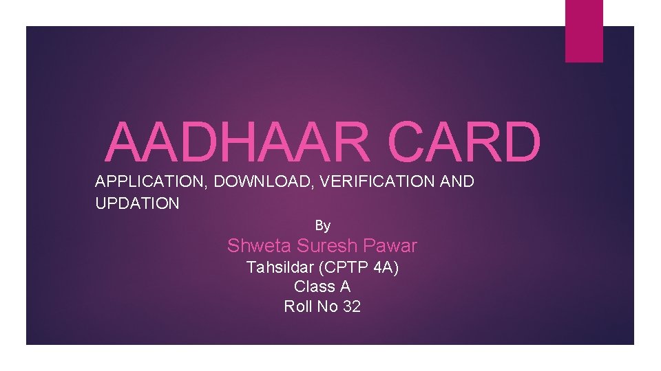 AADHAAR CARD APPLICATION, DOWNLOAD, VERIFICATION AND UPDATION By Shweta Suresh Pawar Tahsildar (CPTP 4