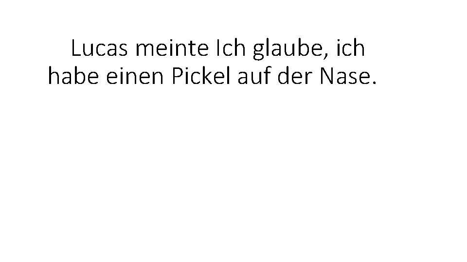 Lucas meinte Ich glaube, ich habe einen Pickel auf der Nase. 