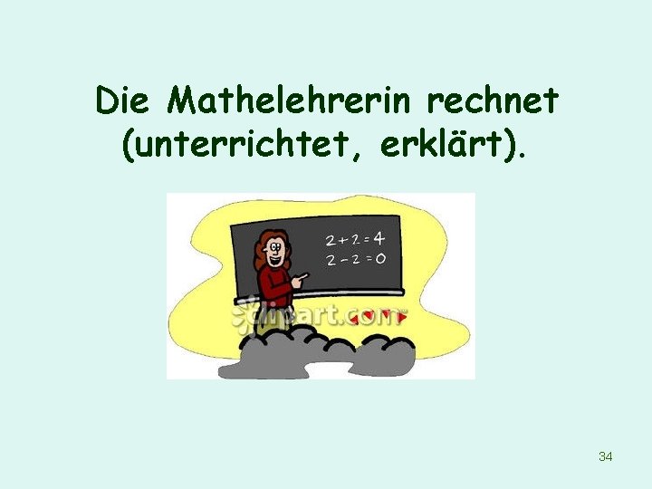 Die Mathelehrerin rechnet (unterrichtet, erklärt). 34 