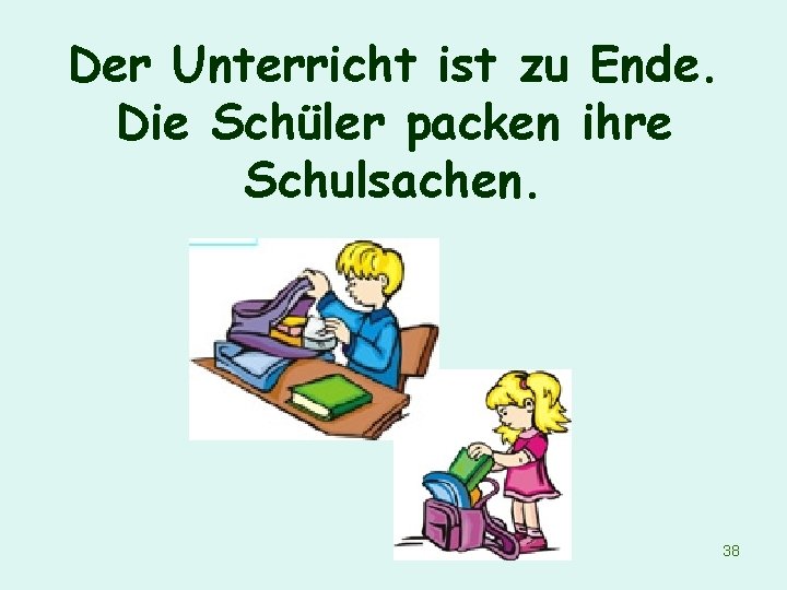 Der Unterricht ist zu Ende. Die Schüler packen ihre Schulsachen. 38 