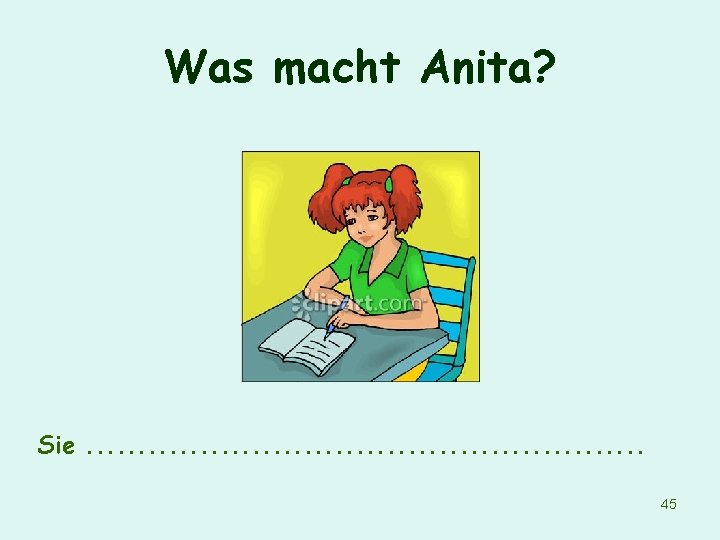 Was macht Anita? Sie. . . . 45 