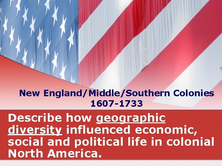 New England/Middle/Southern Colonies 1607 -1733 Describe how geographic diversity influenced economic, social and political