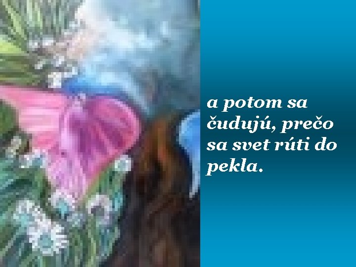 a potom sa čudujú, prečo sa svet rúti do pekla. 