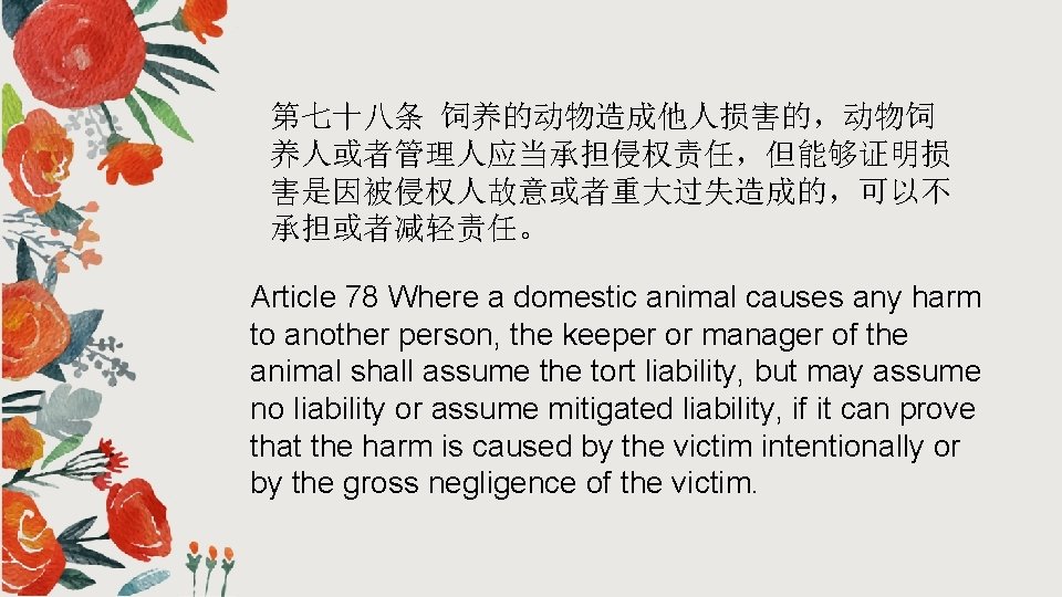 第七十八条 饲养的动物造成他人损害的,动物饲 养人或者管理人应当承担侵权责任,但能够证明损 害是因被侵权人故意或者重大过失造成的,可以不 承担或者减轻责任。 Article 78 Where a domestic animal causes any harm 第七十八条 饲养的动物造成他人损害的,动物饲 养人或者管理人应当承担侵权责任,但能够证明损 害是因被侵权人故意或者重大过失造成的,可以不 承担或者减轻责任。 Article 78 Where a domestic animal causes any harm