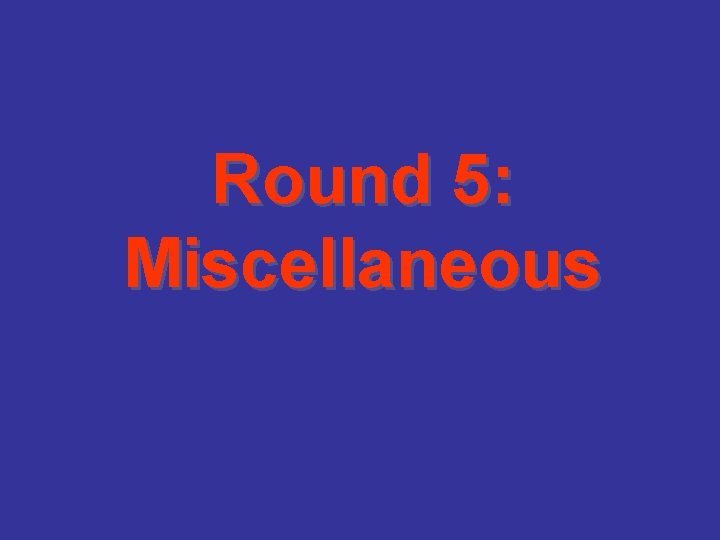 Round 5: Miscellaneous 