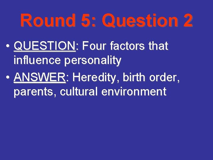 Round 5: Question 2 • QUESTION: Four factors that influence personality • ANSWER: Heredity,