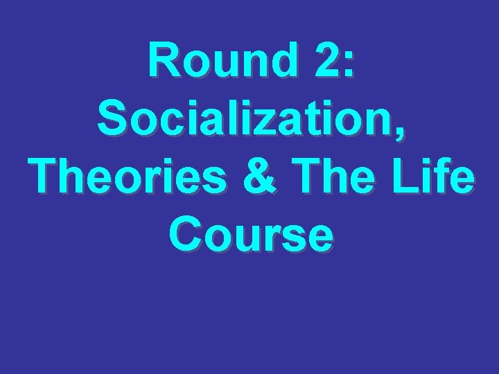 Round 2: Socialization, Theories & The Life Course 