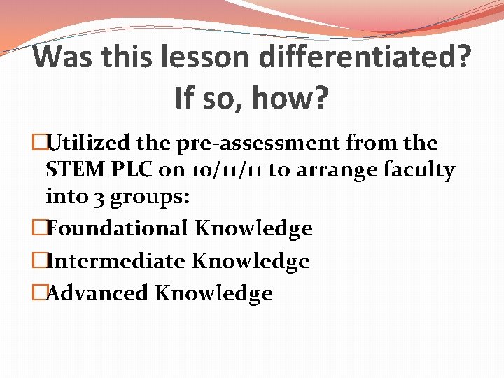Was this lesson differentiated? If so, how? �Utilized the pre-assessment from the STEM PLC Was this lesson differentiated? If so, how? �Utilized the pre-assessment from the STEM PLC
