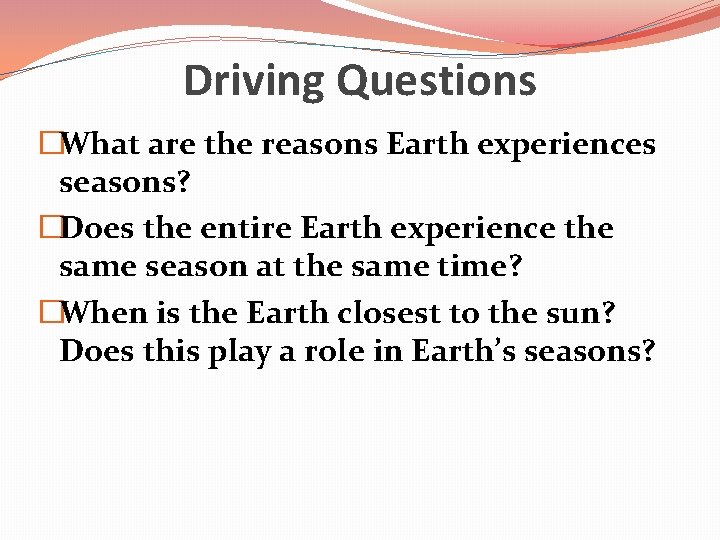 Driving Questions �What are the reasons Earth experiences seasons? �Does the entire Earth experience Driving Questions �What are the reasons Earth experiences seasons? �Does the entire Earth experience
