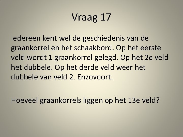 Vraag 17 Iedereen kent wel de geschiedenis van de graankorrel en het schaakbord. Op