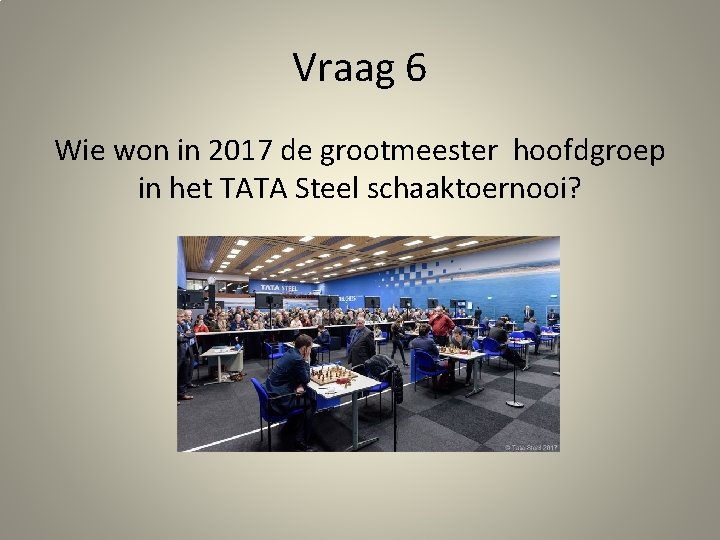 Vraag 6 Wie won in 2017 de grootmeester hoofdgroep in het TATA Steel schaaktoernooi?