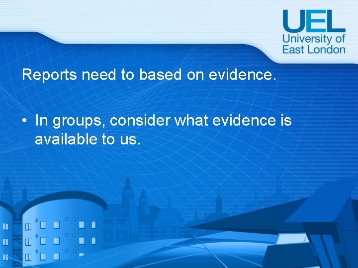 Reports need to based on evidence. • In groups, consider what evidence is available