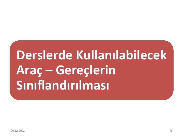 Derslerde Kullanılabilecek Araç – Gereçlerin Sınıflandırılması 20. 12. 2021 5 