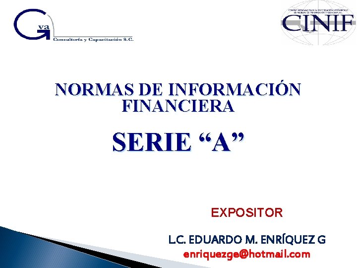 NORMAS DE INFORMACIÓN FINANCIERA SERIE “A” EXPOSITOR L. C. EDUARDO M. ENRÍQUEZ G enriquezge@hotmail.