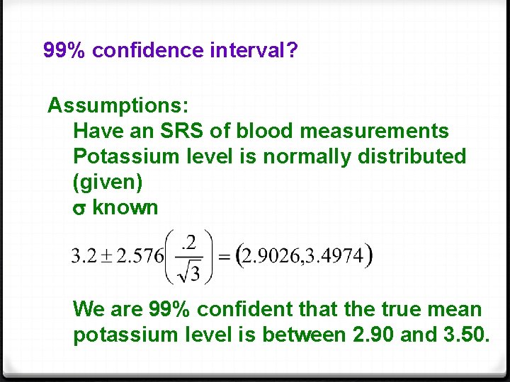 99% confidence interval? Assumptions: Have an SRS of blood measurements Potassium level is normally
