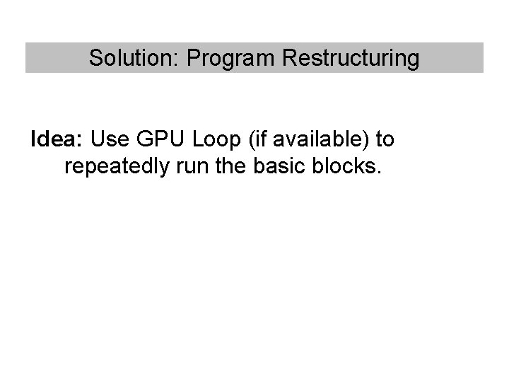 Solution: Program Restructuring Idea: Use GPU Loop (if available) to repeatedly run the basic Solution: Program Restructuring Idea: Use GPU Loop (if available) to repeatedly run the basic