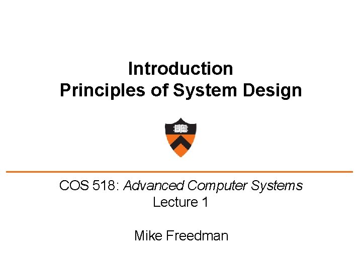 Introduction Principles of System Design COS 518: Advanced Computer Systems Lecture 1 Mike Freedman
