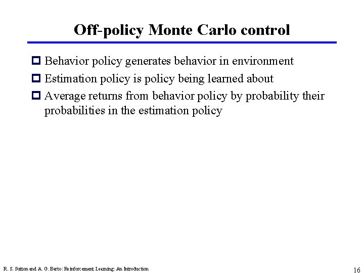 Off-policy Monte Carlo control p Behavior policy generates behavior in environment p Estimation policy
