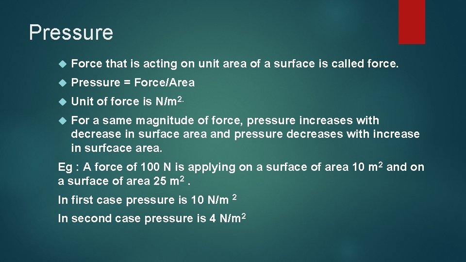 Pressure Force that is acting on unit area of a surface is called force.