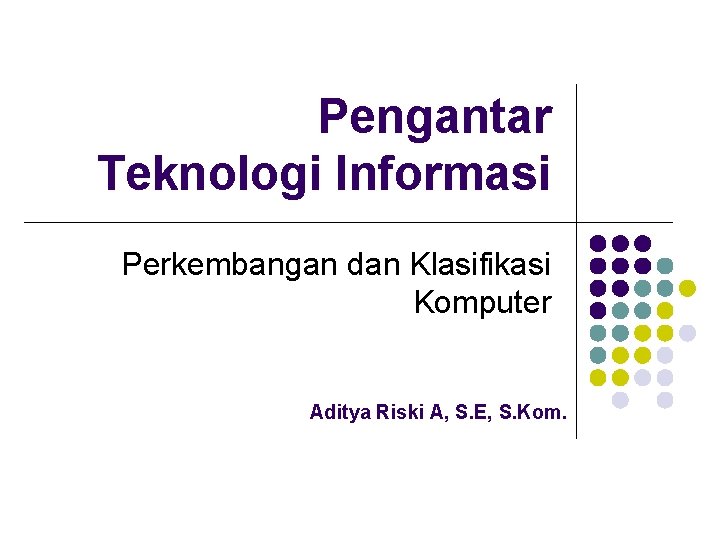 Pengantar Teknologi Informasi Perkembangan dan Klasifikasi Komputer Aditya Riski A, S. E, S. Kom.