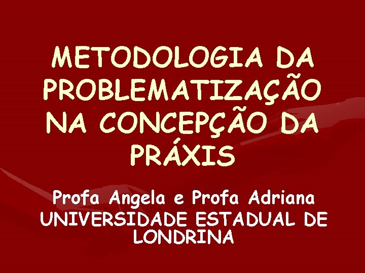 METODOLOGIA DA PROBLEMATIZAÇÃO NA CONCEPÇÃO DA PRÁXIS Profa Angela e Profa Adriana UNIVERSIDADE ESTADUAL