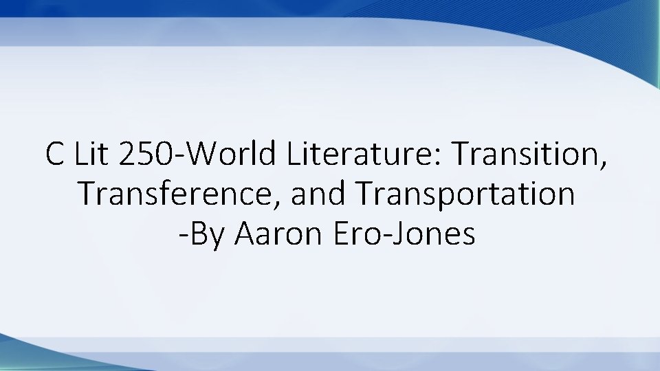 C Lit 250 -World Literature: Transition, Transference, and Transportation -By Aaron Ero-Jones 