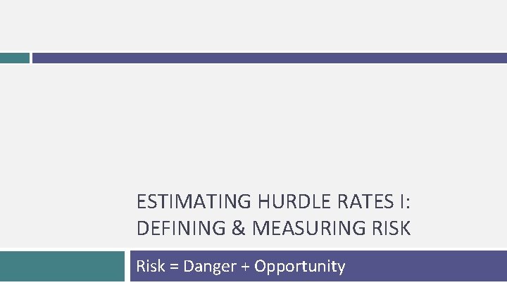 ESTIMATING HURDLE RATES I: DEFINING & MEASURING RISK Risk = Danger + Opportunity 