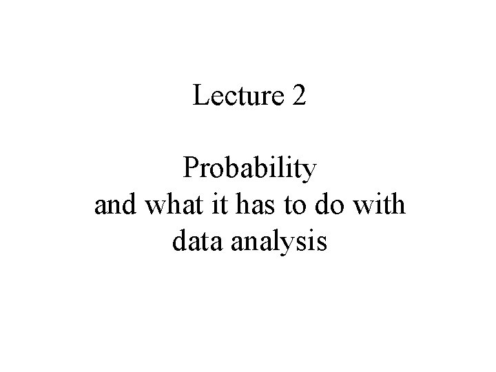 Lecture 2 Probability and what it has to do with data analysis 