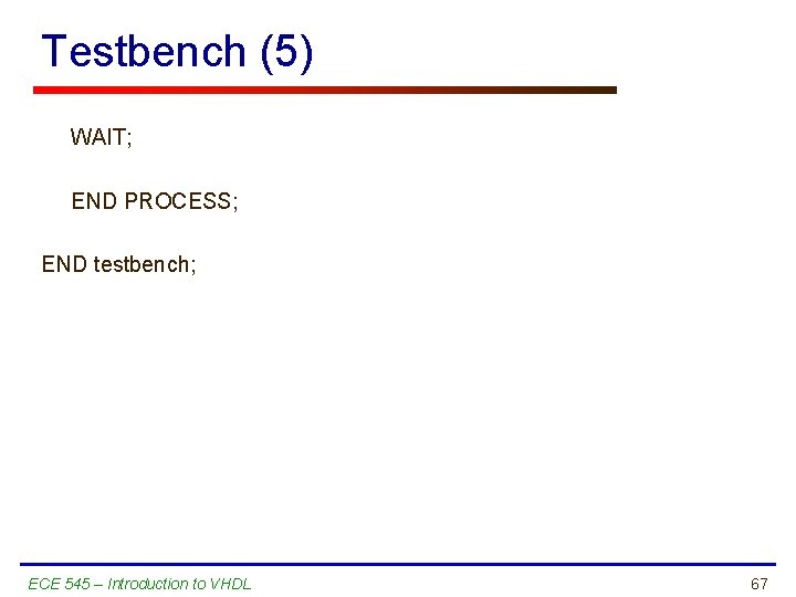 Testbench (5) WAIT; END PROCESS; END testbench; ECE 545 – Introduction to VHDL 67