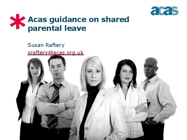 * Acas guidance on shared parental leave Susan Raftery sraftery@acas. org. uk 