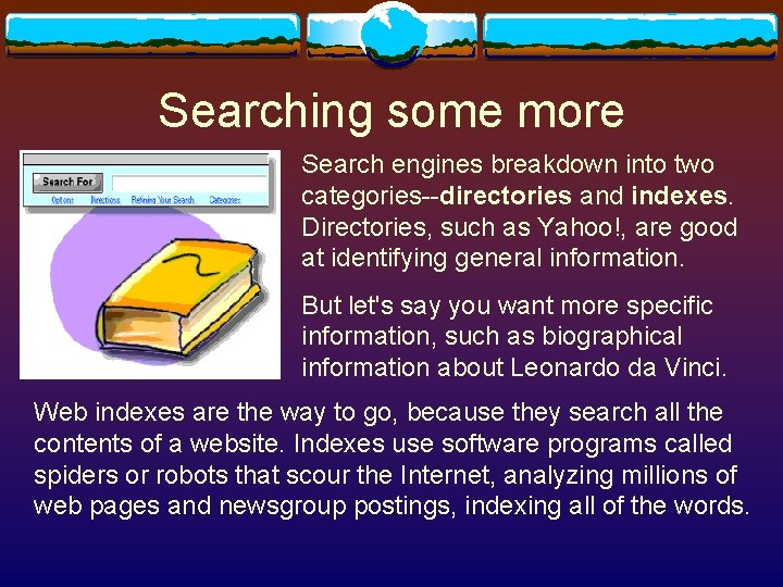 Searching some more Search engines breakdown into two categories--directories and indexes. Directories, such as Searching some more Search engines breakdown into two categories--directories and indexes. Directories, such as