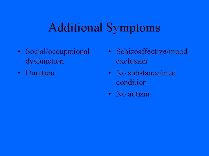 Additional Symptoms • Social/occupational dysfunction • Duration • Schizoaffective/mood exclusion • No substance/med condition Additional Symptoms • Social/occupational dysfunction • Duration • Schizoaffective/mood exclusion • No substance/med condition
