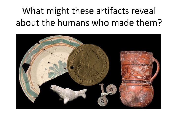 What might these artifacts reveal about the humans who made them? 