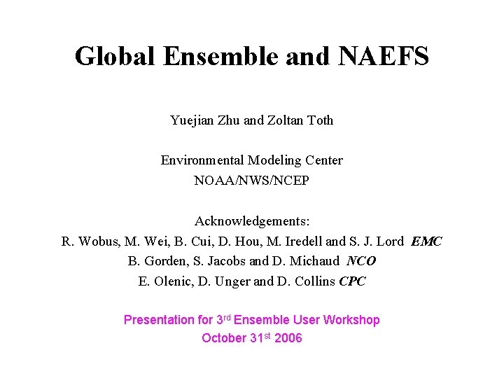 Global Ensemble and NAEFS Yuejian Zhu and Zoltan Toth Environmental Modeling Center NOAA/NWS/NCEP Acknowledgements: