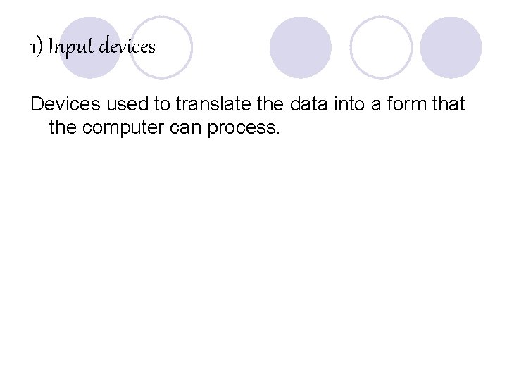 1) Input devices Devices used to translate the data into a form that the