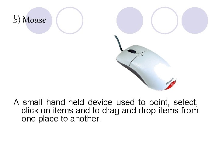 b) Mouse A small hand-held device used to point, select, click on items and