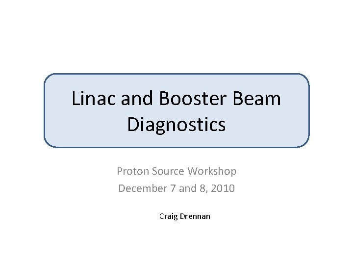Linac and Booster Beam Diagnostics Proton Source Workshop December 7 and 8, 2010 Craig