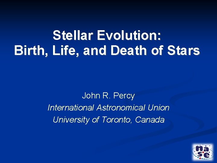 Stellar Evolution: Birth, Life, and Death of Stars John R. Percy International Astronomical Union