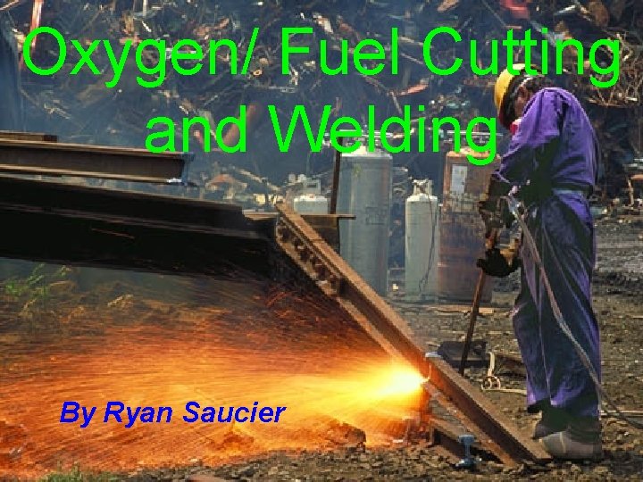 Oxygen/ Fuel Cutting and Welding By Ryan Saucier 