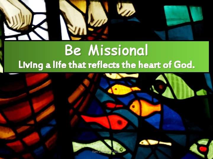 Be Missional Living a life that reflects the heart of God. Ken Shuman D.