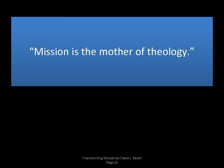 “Mission is the mother of theology. ” Transforming Mission by David J. Bosch Page