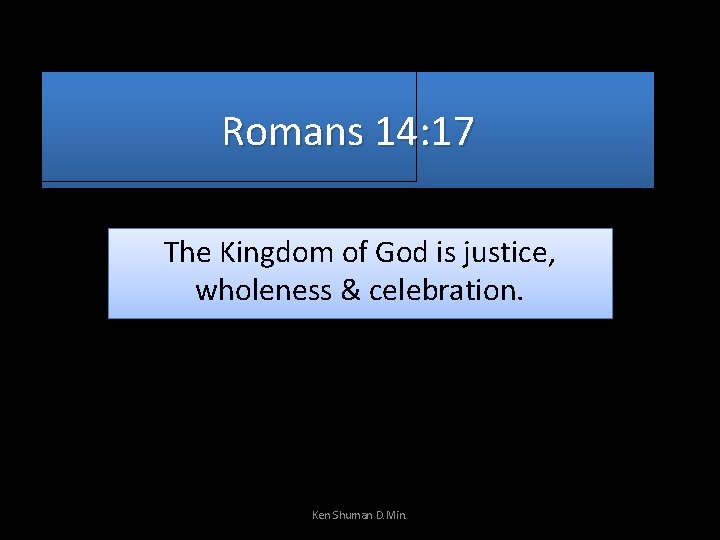 Romans 14: 17 The Kingdom of God is justice, wholeness & celebration. Ken Shuman