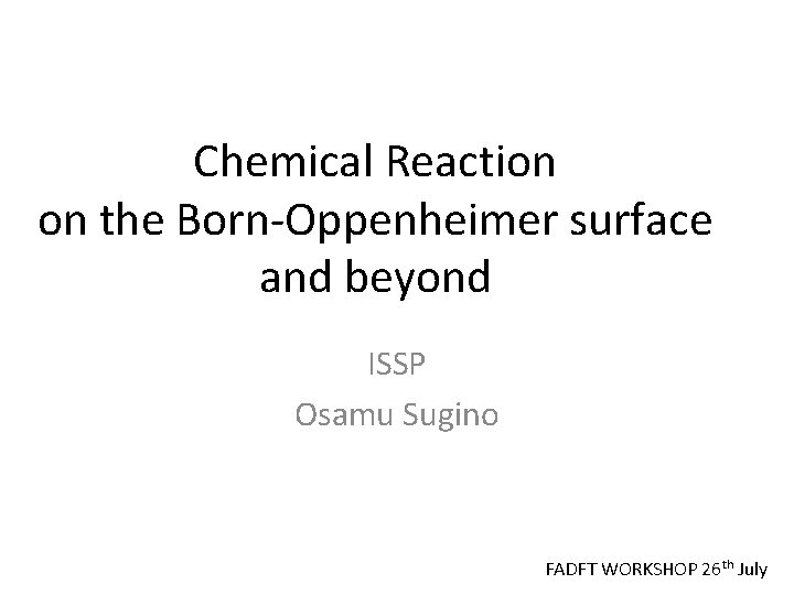 Chemical Reaction on the Born-Oppenheimer surface and beyond ISSP Osamu Sugino FADFT WORKSHOP 26