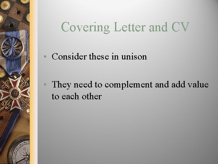 Covering Letter and CV • Consider these in unison • They need to complement