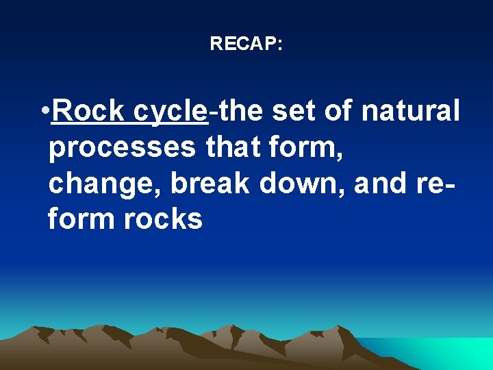 RECAP: • Rock cycle-the set of natural processes that form, change, break down, and