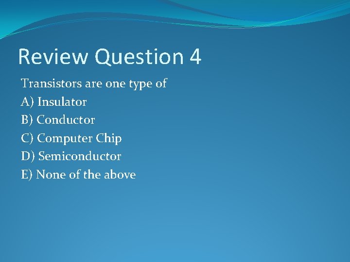 Review Question 4 Transistors are one type of A) Insulator B) Conductor C) Computer