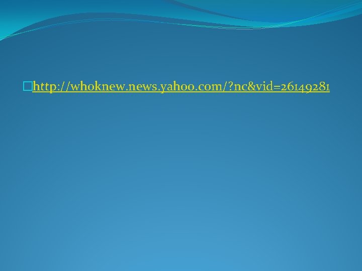 �http: //whoknew. news. yahoo. com/? nc&vid=26149281 