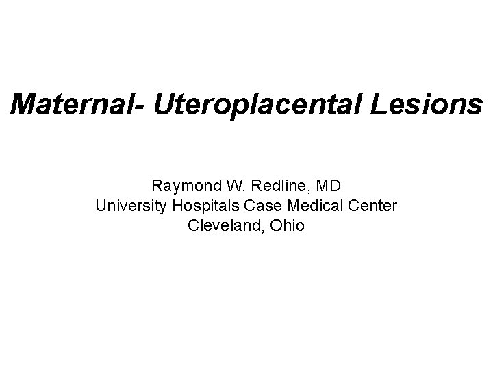 Maternal- Uteroplacental Lesions Raymond W. Redline, MD University Hospitals Case Medical Center Cleveland, Ohio