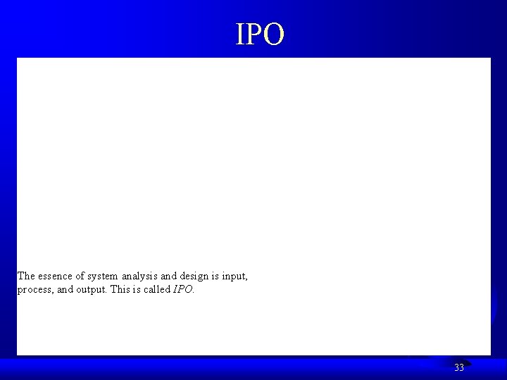 IPO The essence of system analysis and design is input, process, and output. This